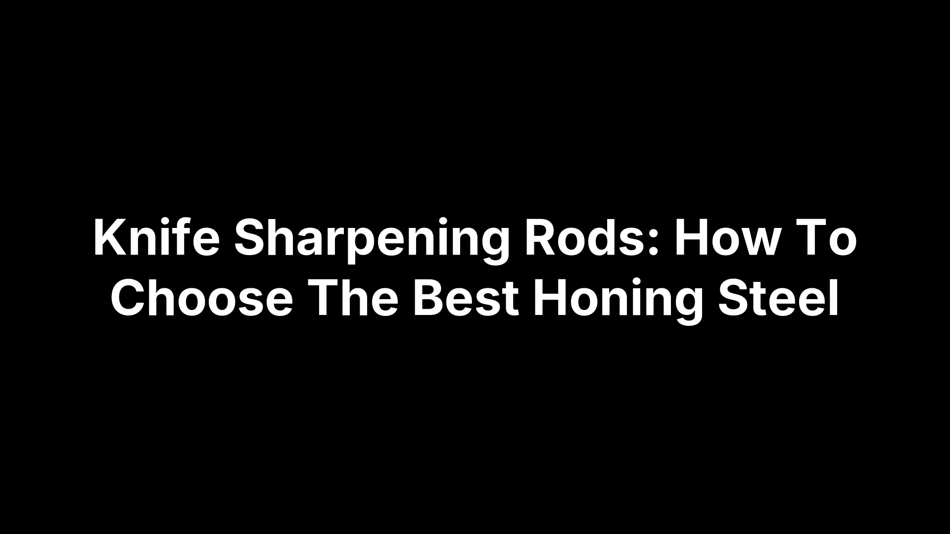 Knife Sharpening Rods: How To Choose The Best Honing Steel