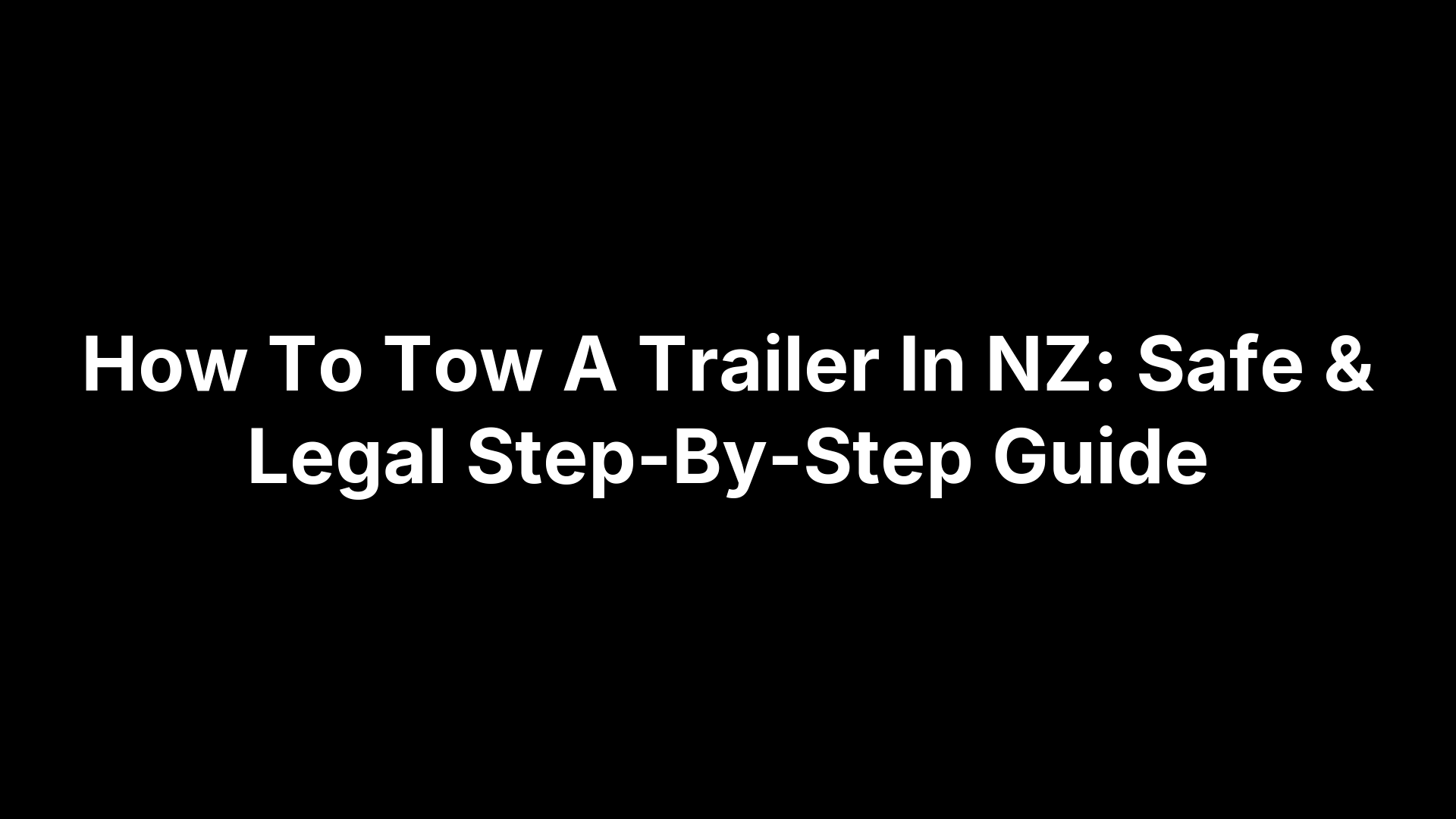 How To Tow A Trailer In NZ: Safe & Legal Step-By-Step Guide