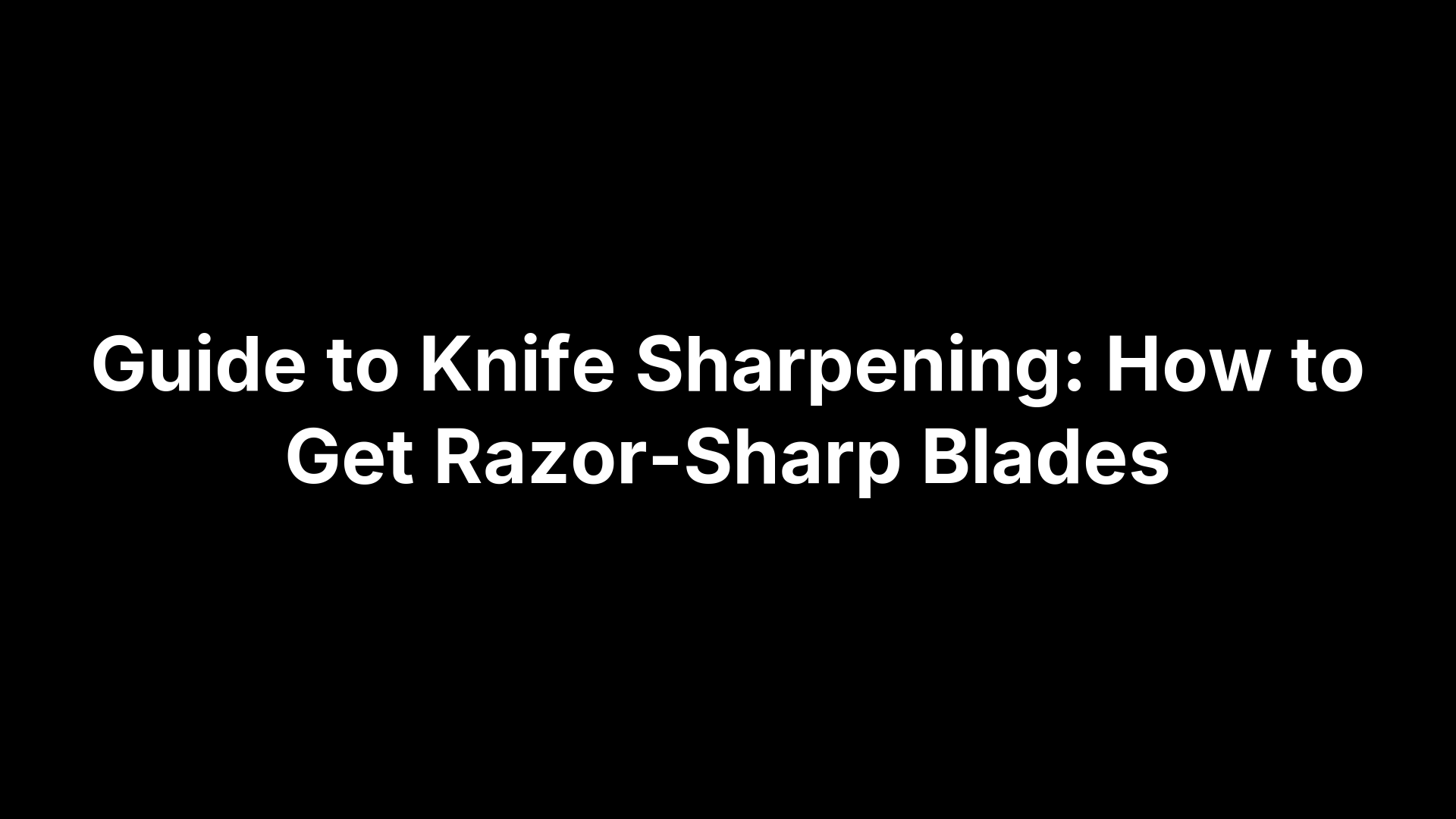 Guide to Knife Sharpening: How to Get Razor-Sharp Blades