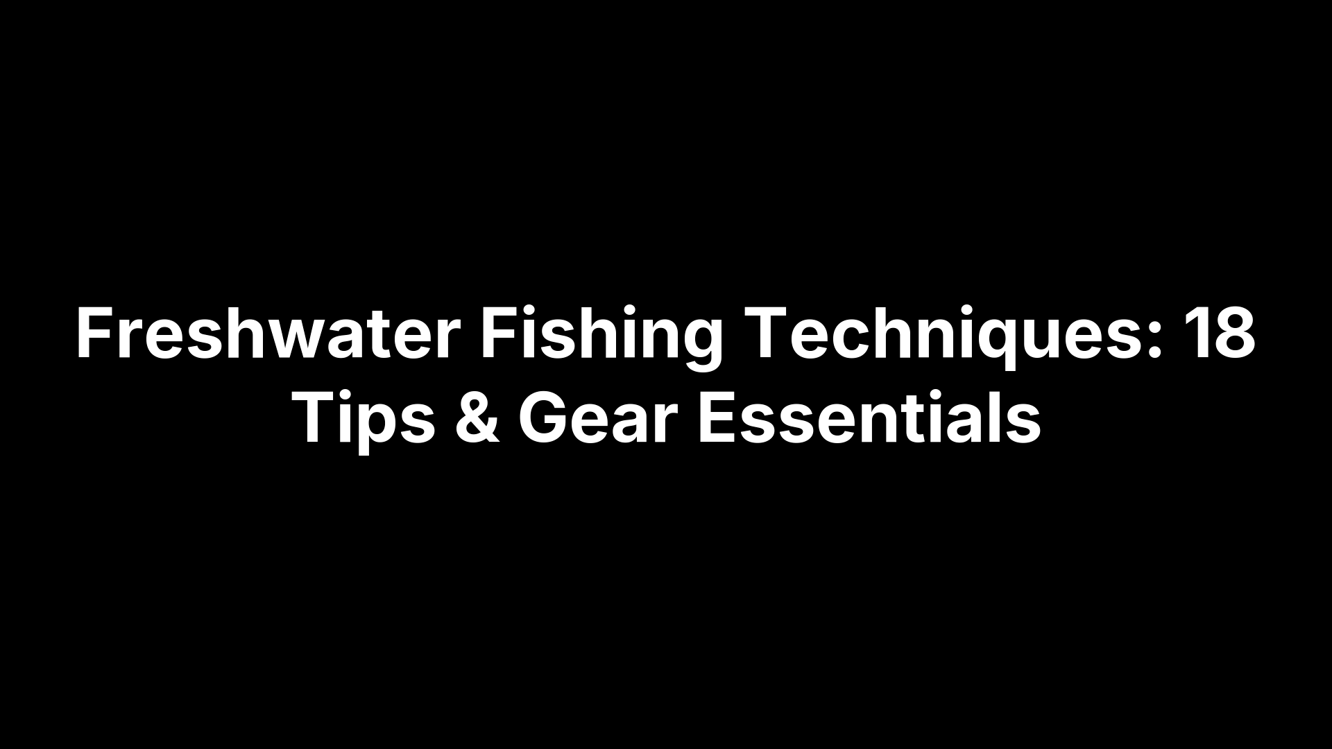 Freshwater Fishing Techniques: 18 Tips & Gear Essentials