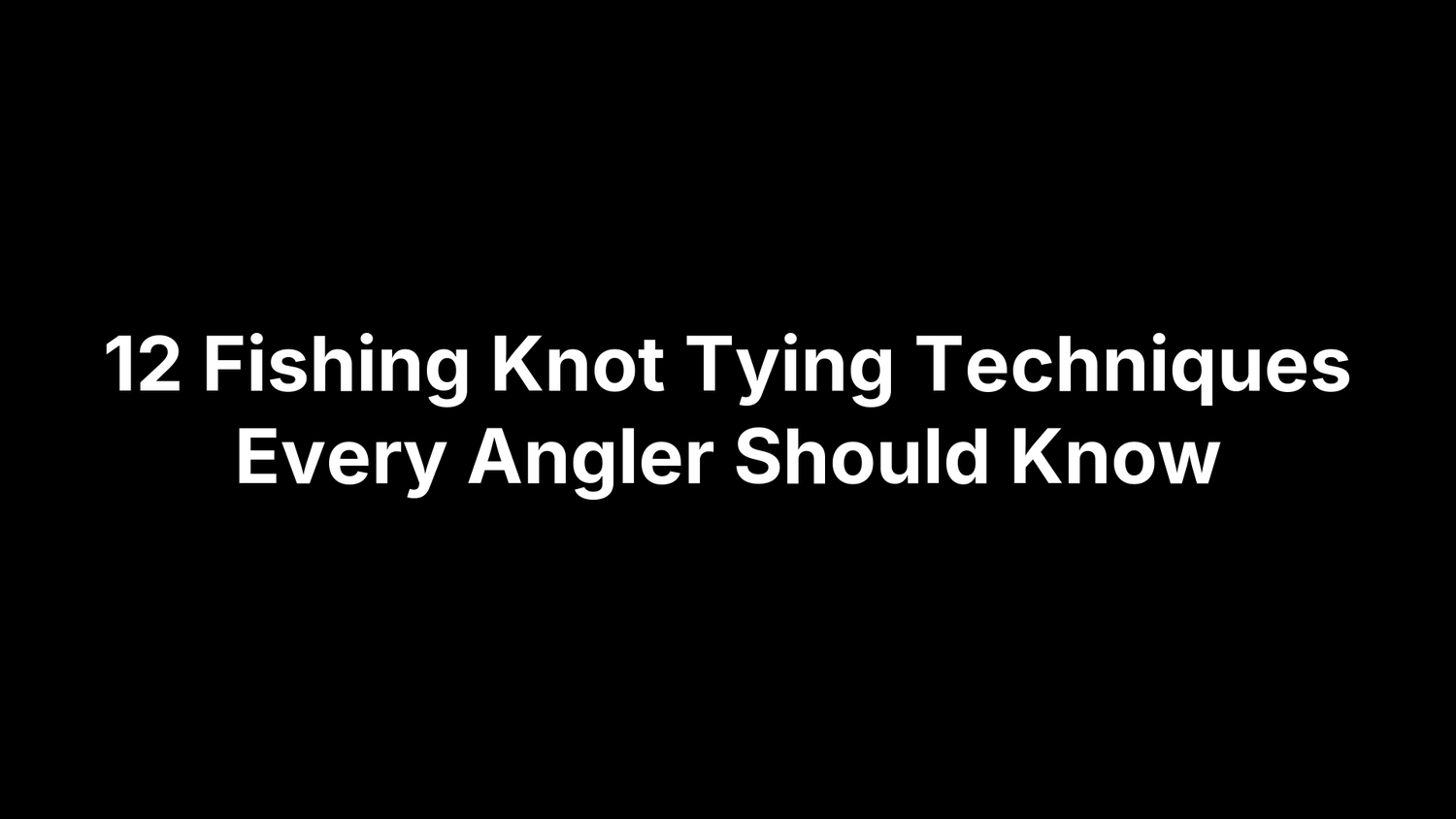 12 Fishing Knot Tying Techniques Every Angler Should Know