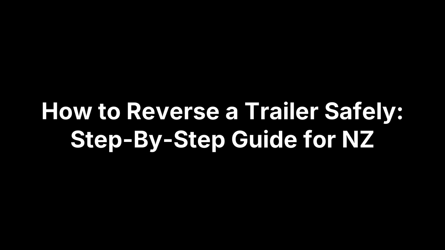 How to Reverse a Trailer Safely: Step-By-Step Guide for NZ